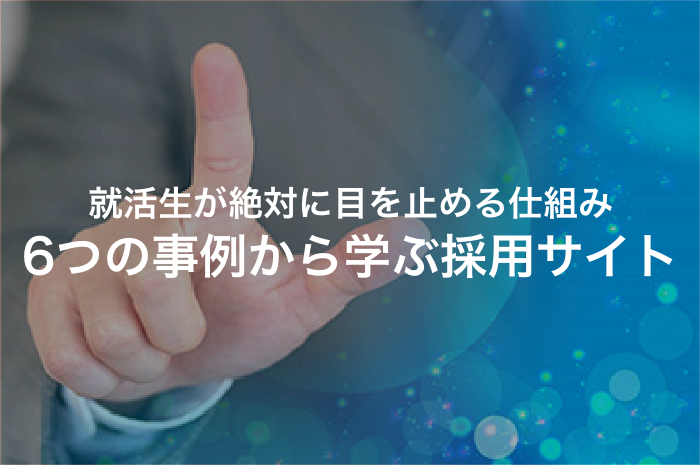 事例でわかる！就活生が目を止めてしまう採用サイトのコンテンツとは？