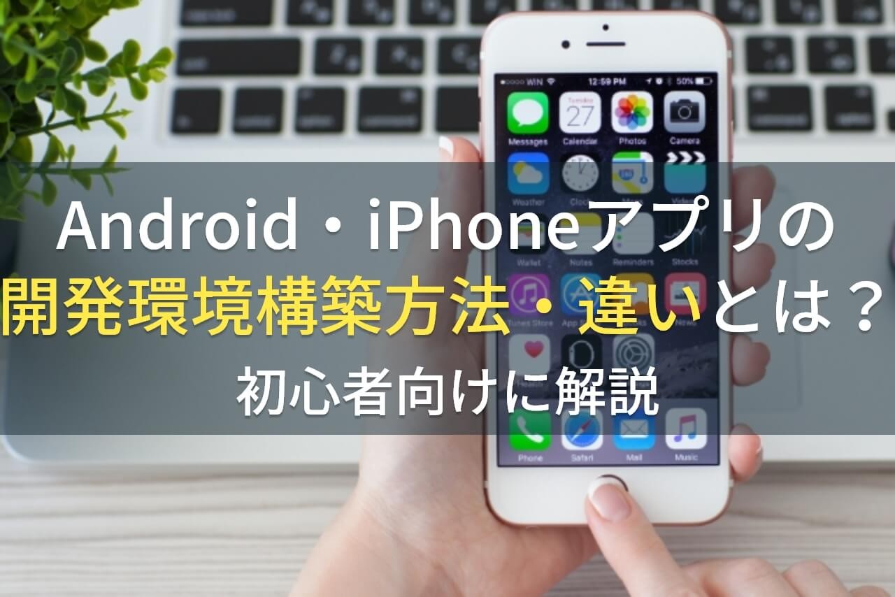 Android・iPhoneアプリ開発の環境構築方法・違いとは？初心者向けに解説【2024年最新版】