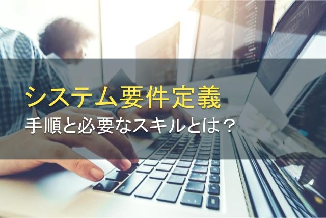 システム開発における要件定義とは？進め方や注意点、必要なスキルを紹介
