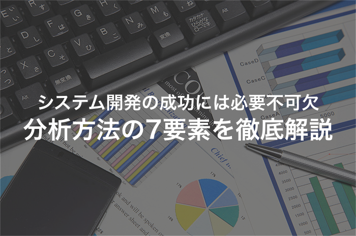 システム開発の成功に欠かせない分析はどのように行うべきか【2025年最新版】