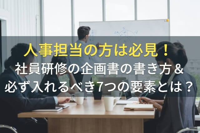 人事担当の方は必見！社員研修の企画書の書き方＆必ず入れるべき7つの要素とは？【2025年最新版】