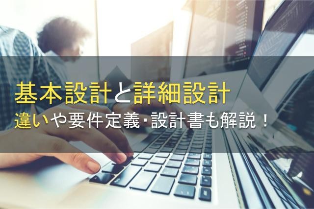基本設計と詳細設計の違いとは？要件定義や設計書についても解説