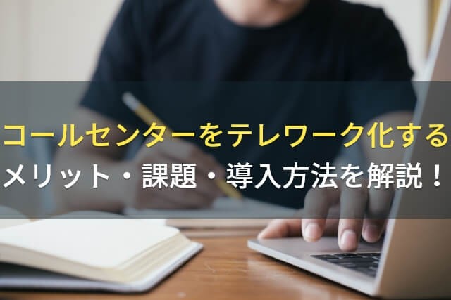 コールセンターをテレワーク化するメリット・課題・導入方法を解説！【2024年最新版】